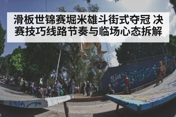 滑板世锦赛堀米雄斗街式夺冠 决赛技巧线路节奏与临场心态拆解 | Xingkong yule