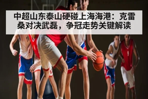 中超山东泰山硬碰上海海港:克雷桑对决武磊,争冠走势关键解读