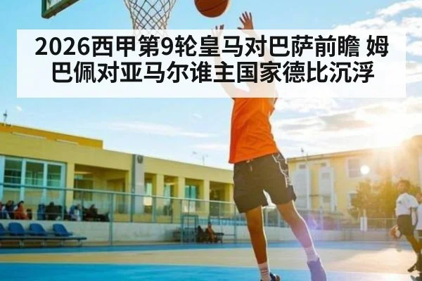 2026西甲第9轮皇马对巴萨前瞻 姆巴佩对亚马尔谁主国家德比沉浮