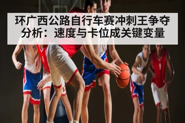 环广西公路自行车赛冲刺王争夺分析：速度与卡位成关键变量 | Xingkong yule